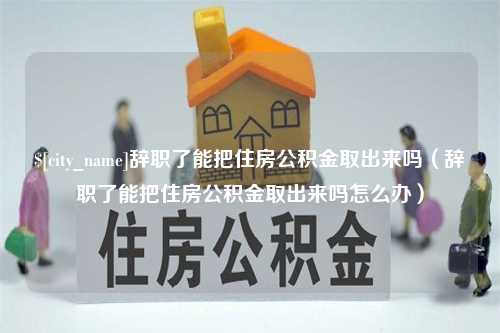 石家庄辞职了能把住房公积金取出来吗（辞职了能把住房公积金取出来吗怎么办）