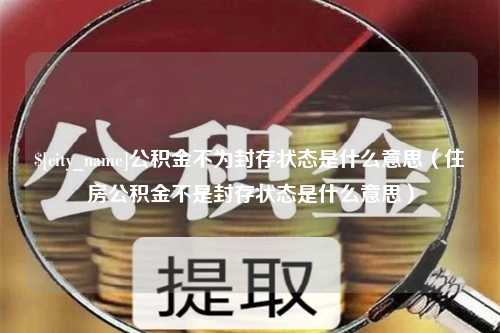 石家庄公积金不为封存状态是什么意思（住房公积金不是封存状态是什么意思）