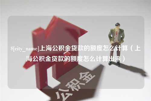 石家庄上海公积金贷款的额度怎么计算（上海公积金贷款的额度怎么计算出来）